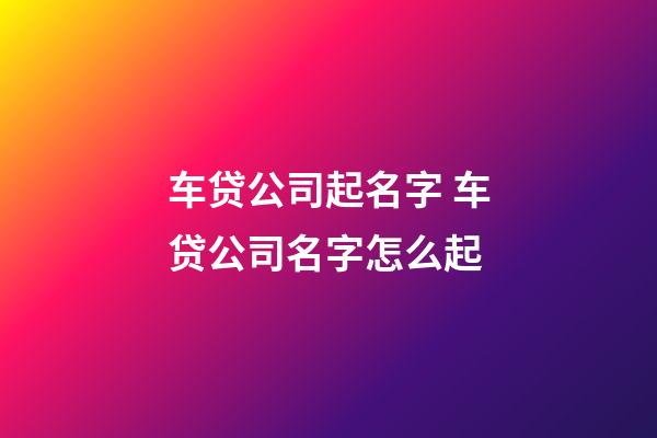 车贷公司起名字 车贷公司名字怎么起-第1张-公司起名-玄机派